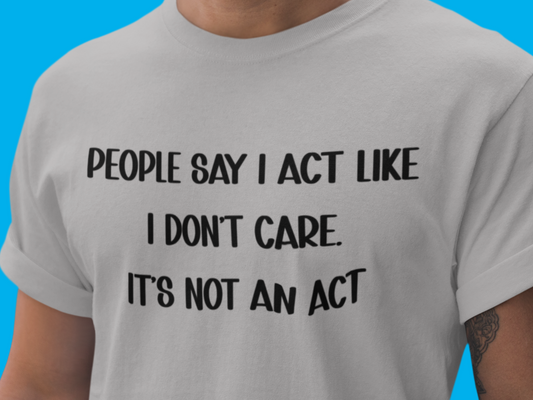 People Say I Don't Care It's Not an Act sarcastic dry humor t-shirt for men